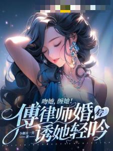 吻她，缠她！傅律师婚后诱她轻吟